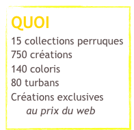 QUOI
15 collections perruques  750 créations
140 coloris
80 turbans
Créations exclusives      au prix du web
